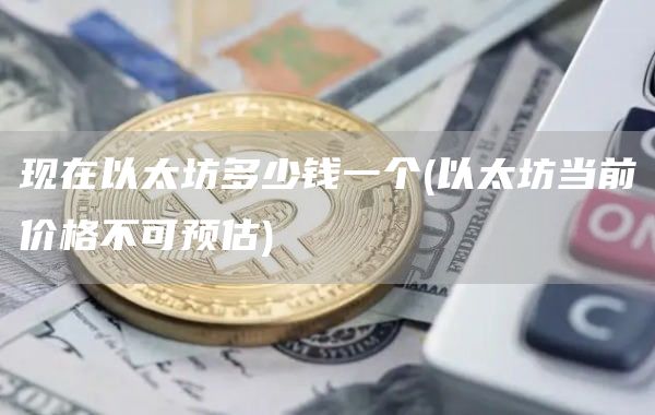 现在以太坊多少钱一个 - 以太坊当前价格不可预估